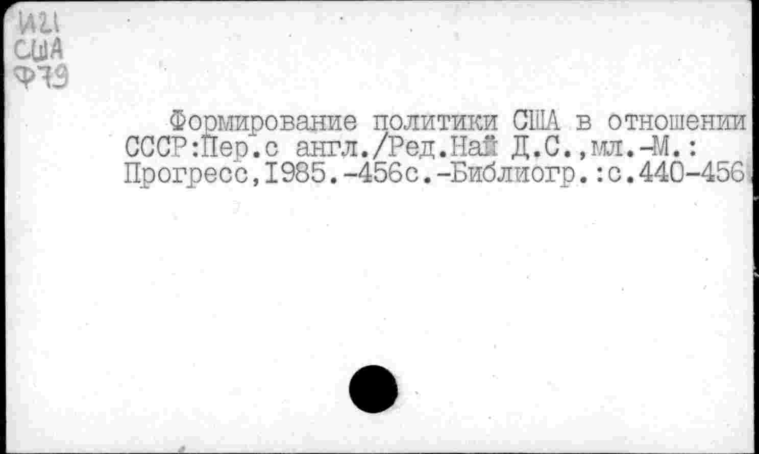 ﻿HU
Формирование политики США в отношении СССР:Пер.с англ./Ред.Hat Д.С. ,мл.-М.: Прогресс,1985.-456с.-Библиогр.:с.440-456.